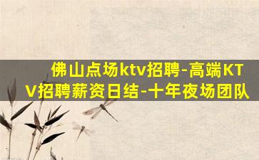 佛山点场ktv招聘-高端KTV招聘薪资日结-十年夜场团队